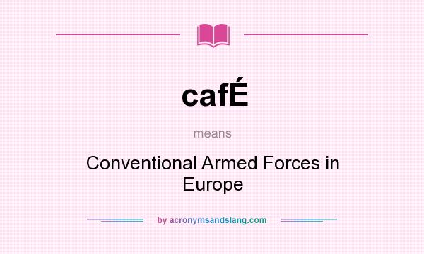 What does cafÉ mean? It stands for Conventional Armed Forces in Europe