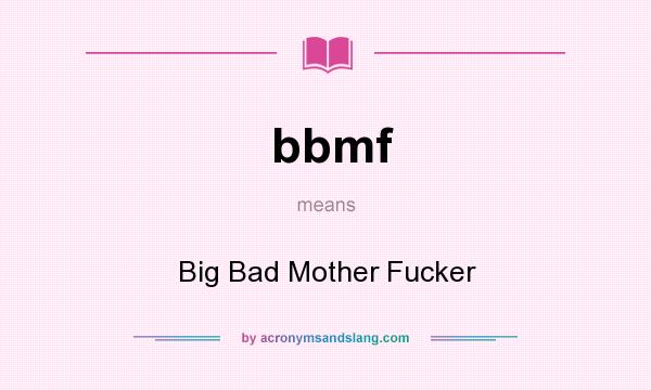 What does bbmf mean? It stands for Big Bad Mother Fucker