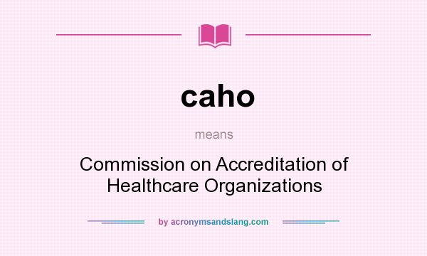 What does caho mean? It stands for Commission on Accreditation of Healthcare Organizations