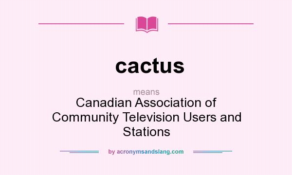What does cactus mean? It stands for Canadian Association of Community Television Users and Stations