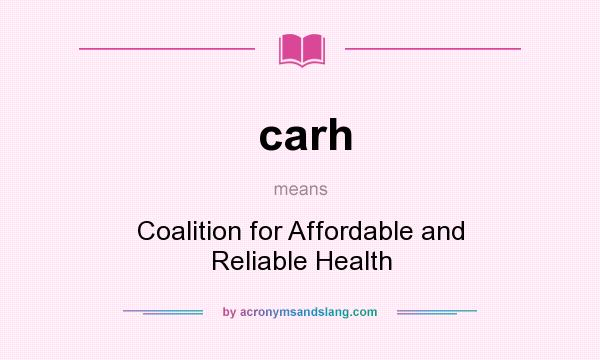 What does carh mean? It stands for Coalition for Affordable and Reliable Health