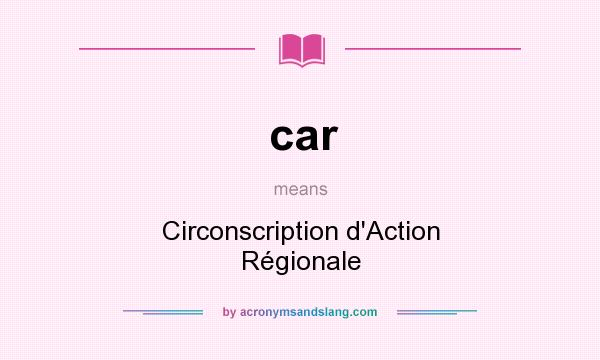 What does car mean? It stands for Circonscription d`Action Régionale