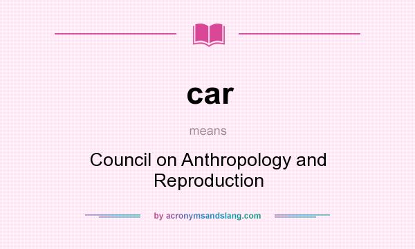 What does car mean? It stands for Council on Anthropology and Reproduction