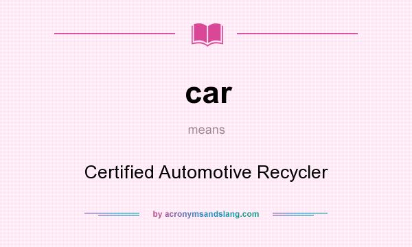 What does car mean? It stands for Certified Automotive Recycler