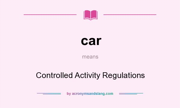 What does car mean? It stands for Controlled Activity Regulations