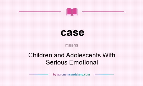 What does case mean? It stands for Children and Adolescents With Serious Emotional