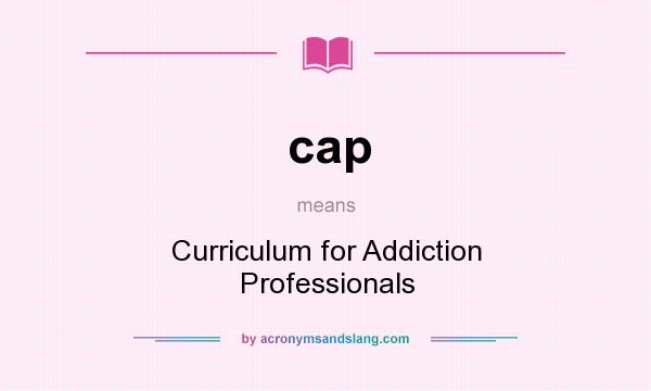 What does cap mean? It stands for Curriculum for Addiction Professionals
