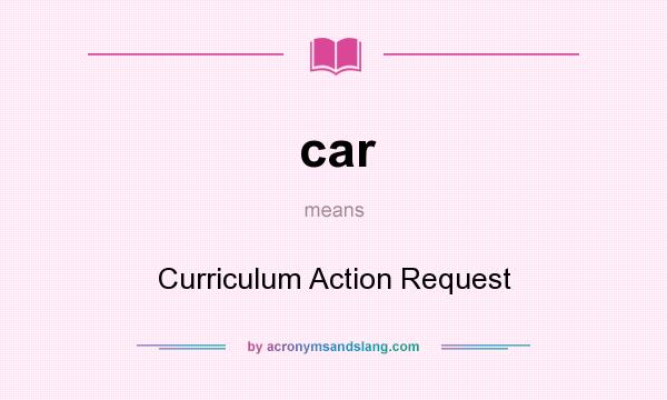 What does car mean? It stands for Curriculum Action Request