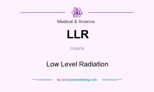 What does LLR mean? It stands for Low Level Radiation