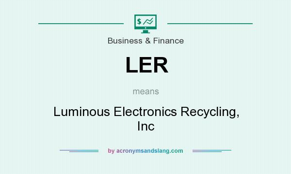 What does LER mean? It stands for Luminous Electronics Recycling, Inc