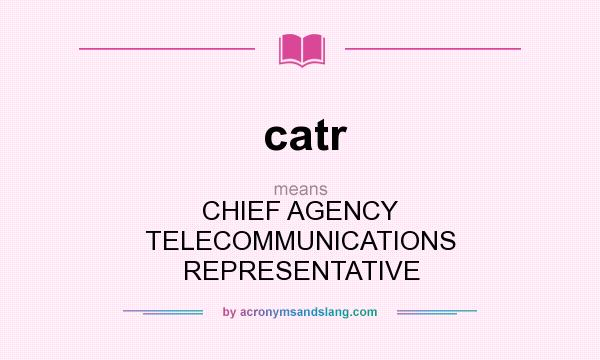 What does catr mean? It stands for CHIEF AGENCY TELECOMMUNICATIONS REPRESENTATIVE