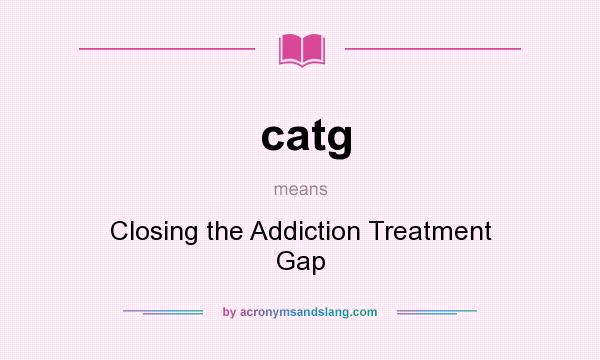 What does catg mean? It stands for Closing the Addiction Treatment Gap