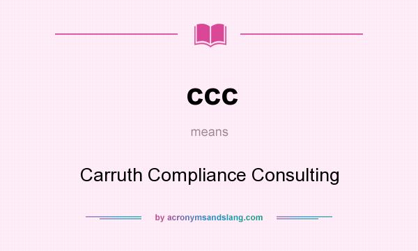 What does ccc mean? It stands for Carruth Compliance Consulting