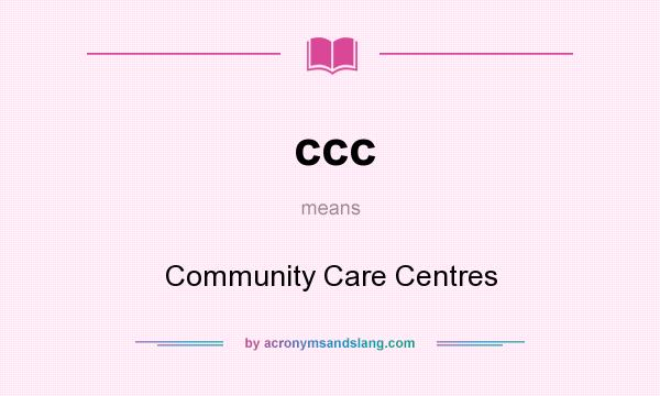 What does ccc mean? It stands for Community Care Centres