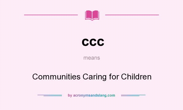 What does ccc mean? It stands for Communities Caring for Children