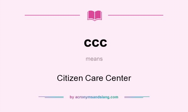 What does ccc mean? It stands for Citizen Care Center