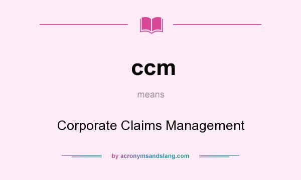 What does ccm mean? It stands for Corporate Claims Management