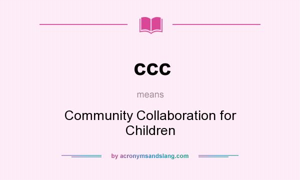 What does ccc mean? It stands for Community Collaboration for Children