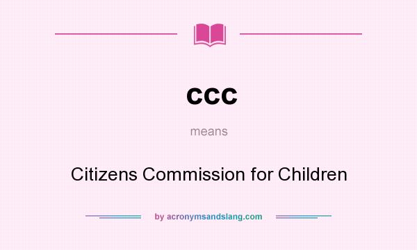 What does ccc mean? It stands for Citizens Commission for Children