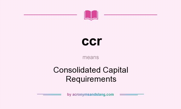 What does ccr mean? It stands for Consolidated Capital Requirements