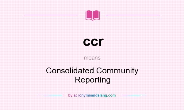 What does ccr mean? It stands for Consolidated Community Reporting
