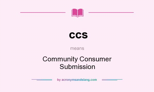 What does ccs mean? It stands for Community Consumer Submission