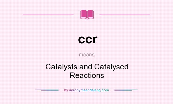 What does ccr mean? It stands for Catalysts and Catalysed Reactions