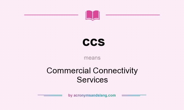 What does ccs mean? It stands for Commercial Connectivity Services