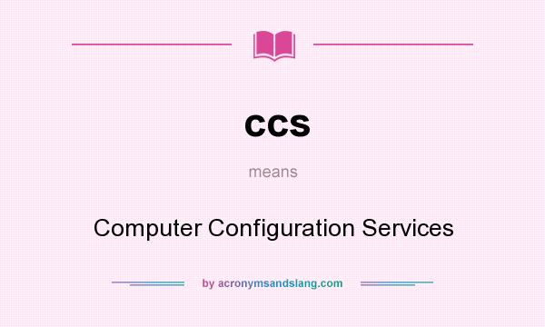 What does ccs mean? It stands for Computer Configuration Services