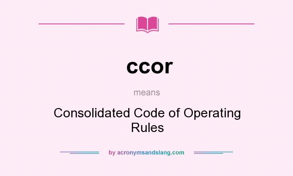 What does ccor mean? It stands for Consolidated Code of Operating Rules