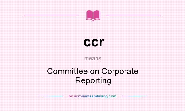 What does ccr mean? It stands for Committee on Corporate Reporting