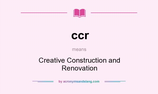 What does ccr mean? It stands for Creative Construction and Renovation