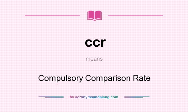 What does ccr mean? It stands for Compulsory Comparison Rate