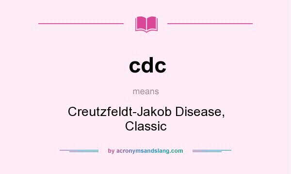 What does cdc mean? It stands for Creutzfeldt-Jakob Disease, Classic