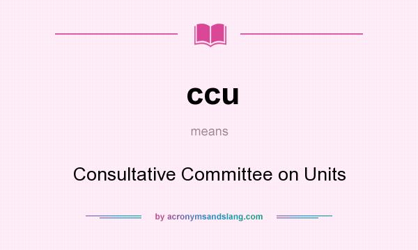 What does ccu mean? It stands for Consultative Committee on Units
