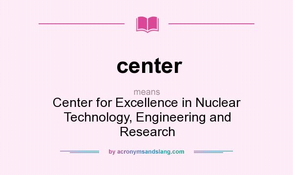 What does center mean? It stands for Center for Excellence in Nuclear Technology, Engineering and Research
