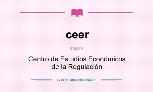 What does ceer mean? It stands for Centro de Estudios Económicos de la Regulación