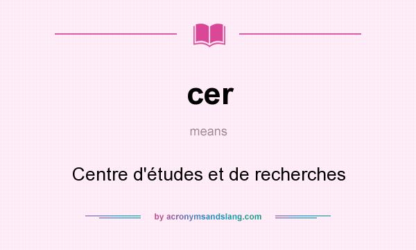 What does cer mean? It stands for Centre d`études et de recherches