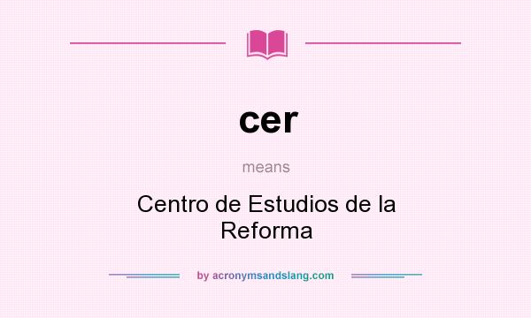 What does cer mean? It stands for Centro de Estudios de la Reforma