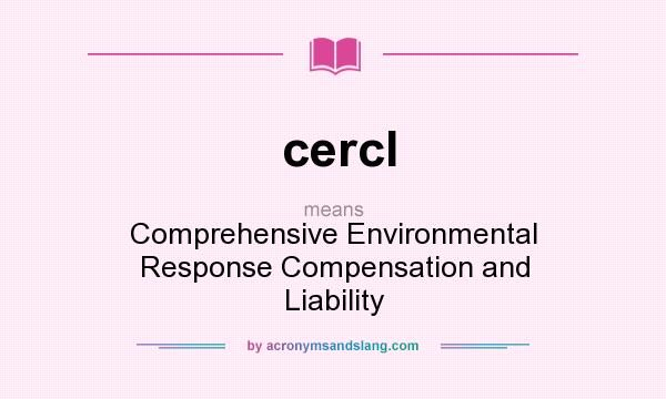 What does cercl mean? It stands for Comprehensive Environmental Response Compensation and Liability