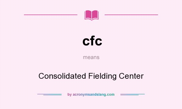 What does cfc mean? It stands for Consolidated Fielding Center