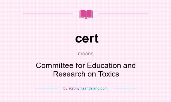 What does cert mean? It stands for Committee for Education and Research on Toxics