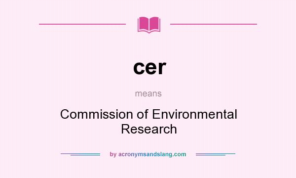 What does cer mean? It stands for Commission of Environmental Research