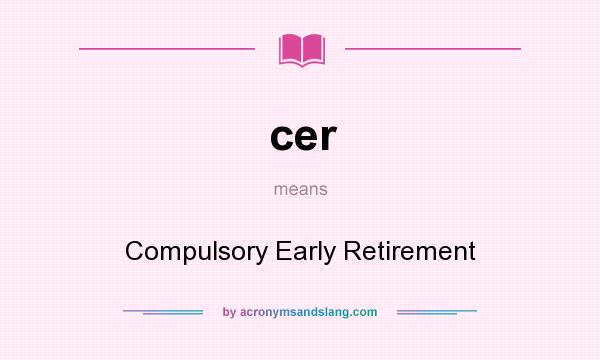 What does cer mean? It stands for Compulsory Early Retirement