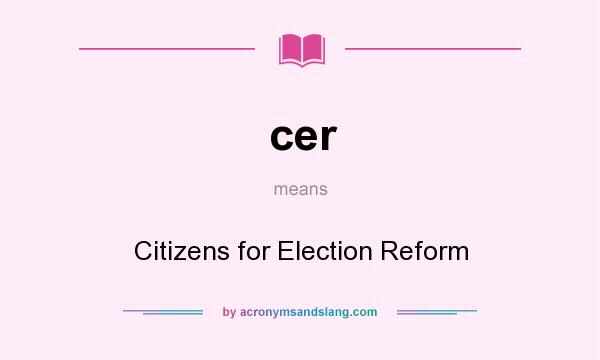 What does cer mean? It stands for Citizens for Election Reform