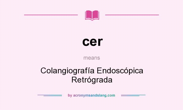 What does cer mean? It stands for Colangiografía Endoscópica Retrógrada
