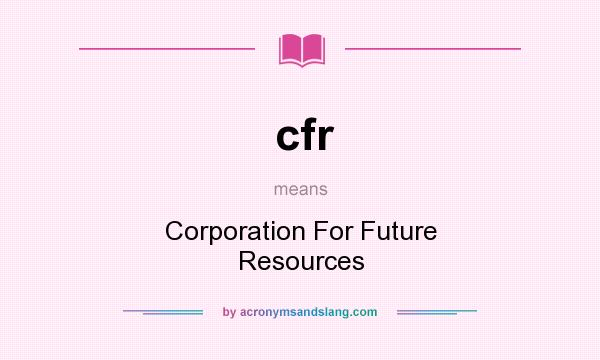 What does cfr mean? It stands for Corporation For Future Resources