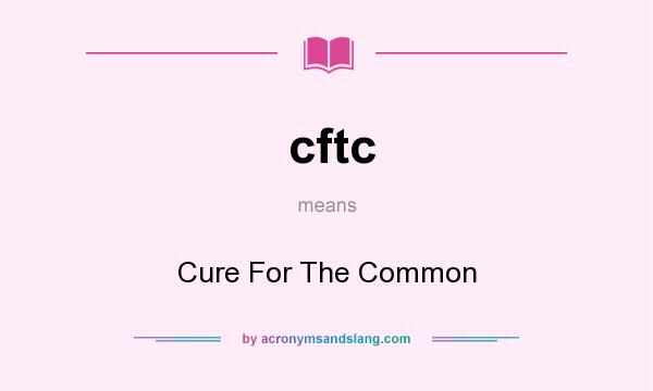 What does cftc mean? It stands for Cure For The Common