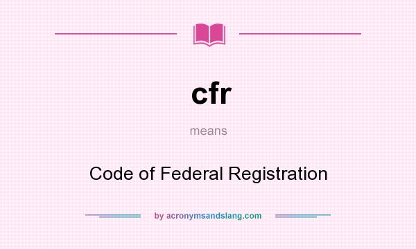 What does cfr mean? It stands for Code of Federal Registration