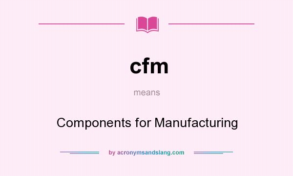 What does cfm mean? It stands for Components for Manufacturing
